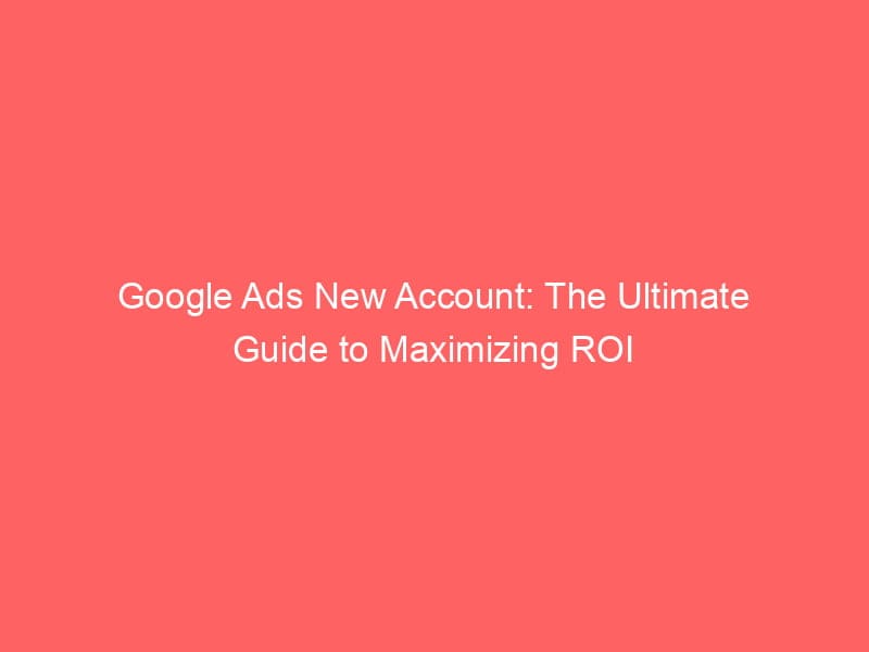 Google Ads New Account The Ultimate Guide To Maximizing Roi Froggy Ads