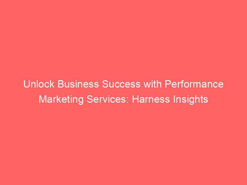 Unlock Business Success With Performance Marketing Services Harness