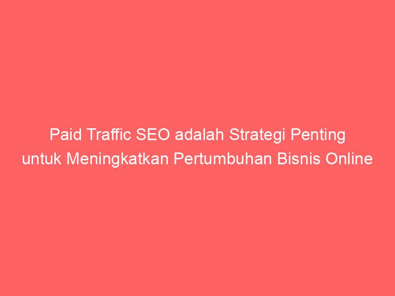 Paid Traffic Seo Adalah Strategi Penting Untuk Meningkatkan Pertumbuhan