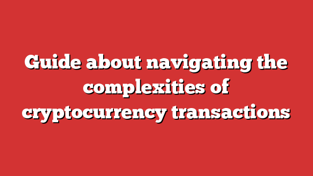 Guide About Navigating The Complexities Of Cryptocurrency Transactions