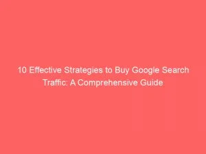 10 Effective Strategies To Buy Google Search Traffic A Comprehensive Guide 143904