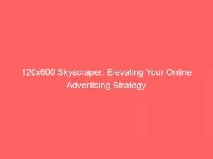 120X600 Skyscraper: Elevating Your Online Advertising Strategy 1 120X600 Skyscraper Elevating Your Online Advertising Strategy 148759
