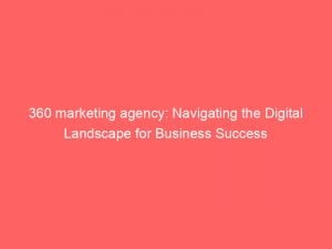 360 marketing agency navigating the digital landscape for business success 151171