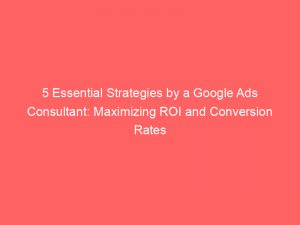 5 essential strategies by a google ads consultant maximizing roi and conversion rates 148944