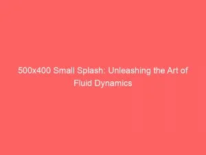 500X400 Small Splash: Unleashing The Art Of Fluid Dynamics 1 500X400 Small Splash Unleashing The Art Of Fluid Dynamics 148785