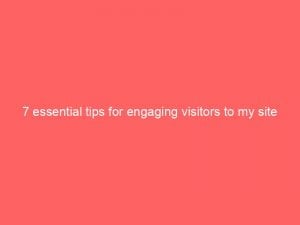 7 essential tips for engaging visitors to my site 144060
