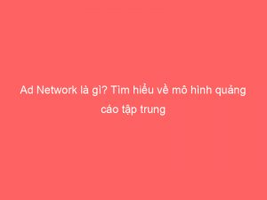 Ad Network là gì? Tìm hiểu về mô hình quảng cáo tập trung 1 ad network la gi tim hieu ve mo hinh quang cao tap trung 144494