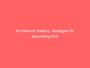 Ad Network Mastery Strategies For Maximizing Roi 146862