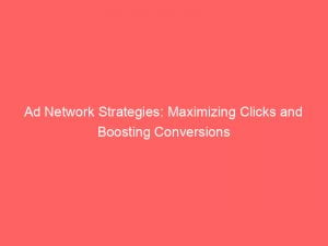 ad network strategies maximizing clicks and boosting conversions 144558