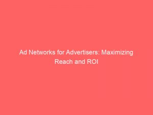 ad networks for advertisers maximizing reach and roi 144374