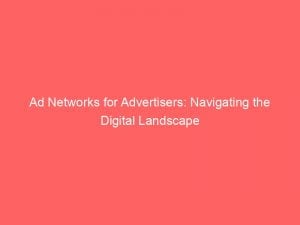 Ad Networks For Advertisers Navigating The Digital Landscape 146886