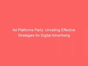 Ad Platforms Party Unveiling Effective Strategies For Digital Advertising 144034
