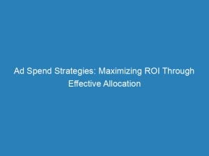 Ad Spend Strategies Maximizing Roi Through Effective Allocation 149123