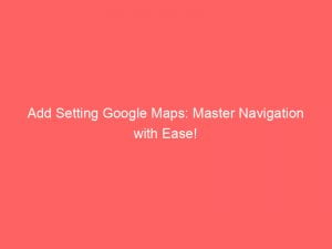 add setting google maps master navigation with ease 149342