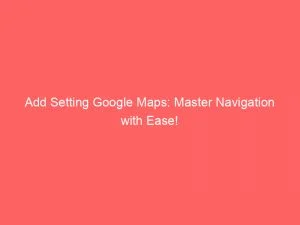 Add Setting Google Maps Master Navigation With Ease 149342