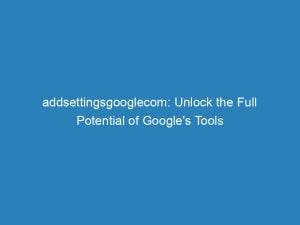 Addsettingsgooglecom Unlock The Full Potential Of Googles Tools 148612