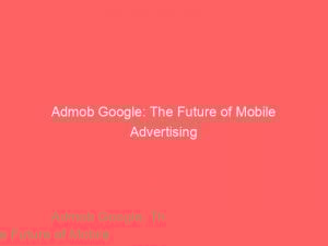 admob google the future of mobile advertising 150797