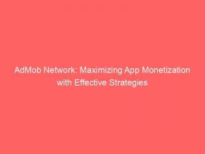 Admob Network Maximizing App Monetization With Effective Strategies 147377