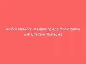 Admob Network Maximizing App Monetization With Effective Strategies 147377