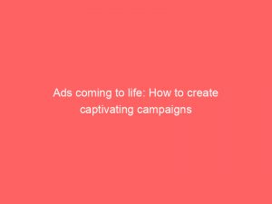 ads coming to life how to create captivating campaigns 148513