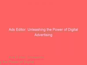Ads Editor Unleashing The Power Of Digital Advertising 148293