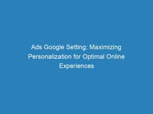 ads google setting maximizing personalization for optimal online experiences 150259