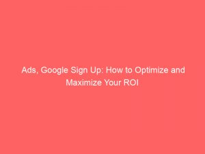 ads google sign up how to optimize and maximize your roi 151556