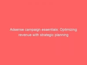 adsense campaign essentials optimizing revenue with strategic planning 151122