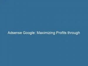 Adsense Google Maximizing Profits Through Effective Online Advertising 147922