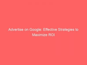 advertise on google effective strategies to maximize roi 149424