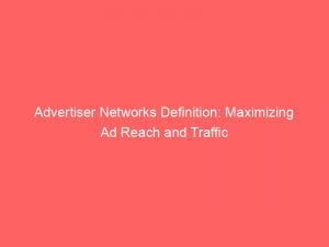Advertiser Networks Definition Maximizing Ad Reach And Traffic 143832
