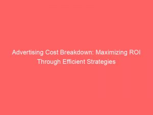 advertising cost breakdown maximizing roi through efficient strategies 149067