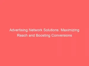 Advertising Network Solutions Maximizing Reach And Boosting Conversions 143752