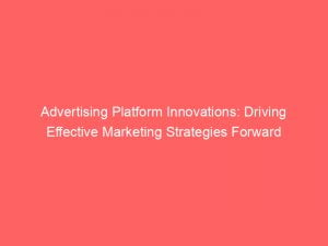 advertising platform innovations driving effective marketing strategies forward 143906