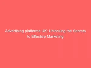 Advertising Platforms Uk Unlocking The Secrets To Effective Marketing 145023