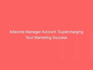 Adwords Manager Account Supercharging Your Marketing Success 152234