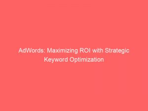 adwords maximizing roi with strategic keyword optimization 149183