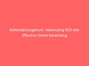 adwordsgooglecom maximizing roi with effective online advertising 149481