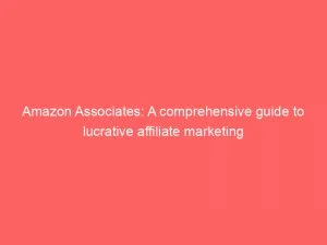 Amazon Associates: A Comprehensive Guide To Lucrative Affiliate Marketing 8 Amazon Associates A Comprehensive Guide To Lucrative Affiliate Marketing 145962