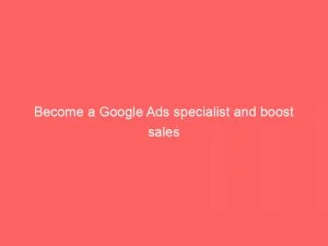 Become A Google Ads Specialist And Boost Sales 149330
