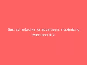 best ad networks for advertisers maximizing reach and roi 147051