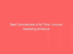 Best Commercials Of All Time Uncover Marketing Brilliance 148105