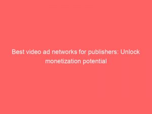 best video ad networks for publishers unlock monetization potential 147394