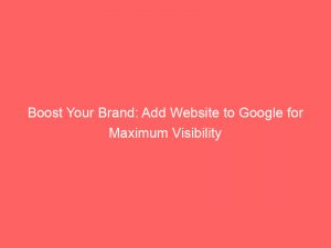 boost your brand add website to google for maximum visibility 149597