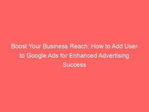 boost your business reach how to add user to google ads for enhanced advertising success 150475