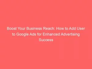 Boost Your Business Reach How To Add User To Google Ads For Enhanced Advertising Success 150475