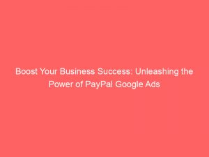 boost your business success unleashing the power of paypal google ads 158747 1