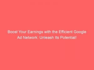 boost your earnings with the efficient google ad network unleash its potential 145355