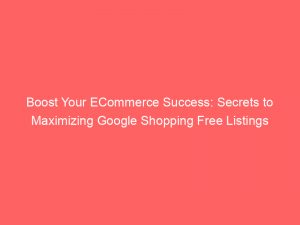 boost your ecommerce success secrets to maximizing google shopping free listings 151523