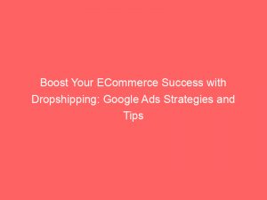 boost your ecommerce success with dropshipping google ads strategies and tips 151984